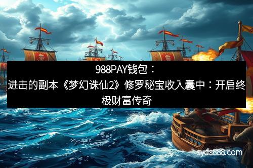 988PAY钱包：进击的副本《梦幻诛仙2》修罗秘宝收入囊中：开启终极财富传奇