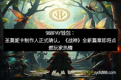 988PAY钱包：圣莫妮卡制作人正式确认，《战神》全新篇章即将点燃玩家热情